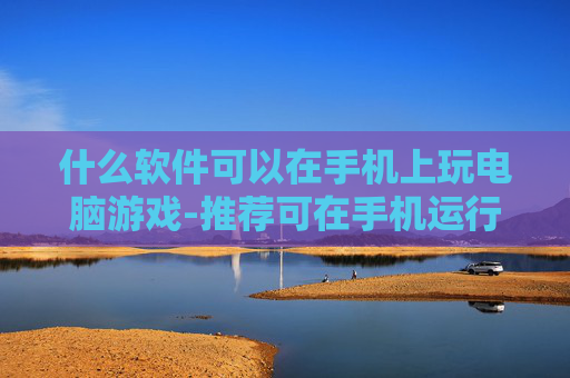 什么软件可以在手机上玩电脑游戏-推荐可在手机运行电脑游戏的软件