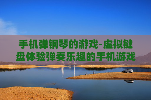 手机弹钢琴的游戏-虚拟键盘体验弹奏乐趣的手机游戏