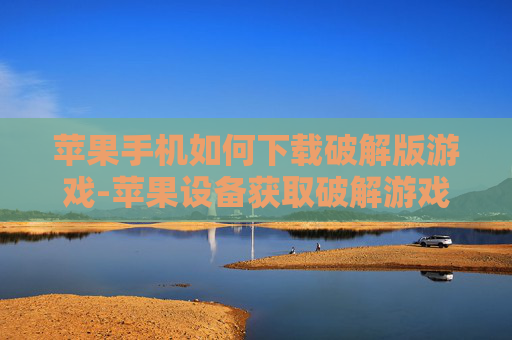 苹果手机如何下载破解版游戏-苹果设备获取破解游戏下载途径