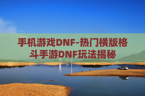 手机游戏DNF-热门横版格斗手游DNF玩法揭秘