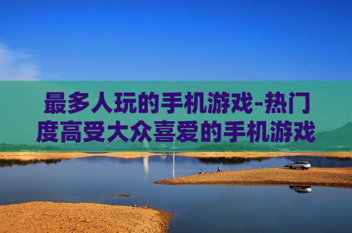 最多人玩的手机游戏-热门度高受大众喜爱的手机游戏
