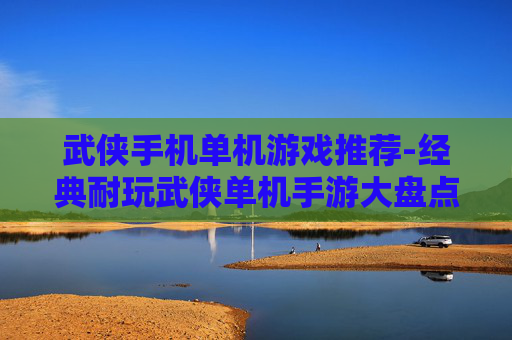 武侠手机单机游戏推荐-经典耐玩武侠单机手游大盘点
