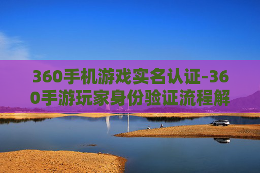360手机游戏实名认证-360手游玩家身份验证流程解析