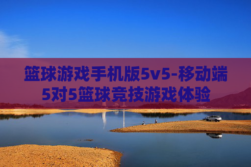 篮球游戏手机版5v5-移动端5对5篮球竞技游戏体验