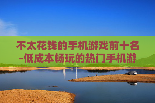 不太花钱的手机游戏前十名-低成本畅玩的热门手机游戏TOP10