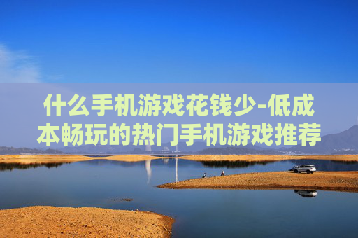什么手机游戏花钱少-低成本畅玩的热门手机游戏推荐