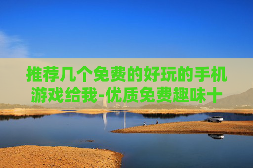 推荐几个免费的好玩的手机游戏给我-优质免费趣味十足手机游戏大盘点