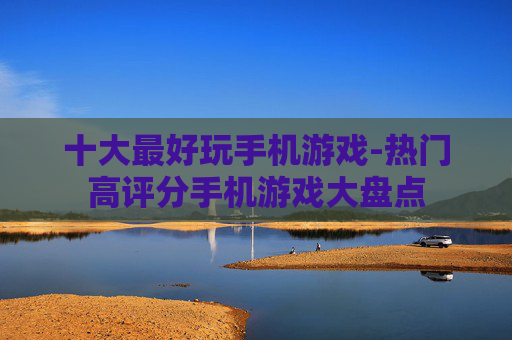 十大最好玩手机游戏-热门高评分手机游戏大盘点