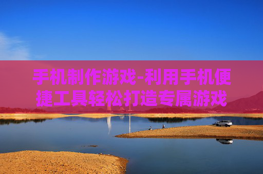 手机制作游戏-利用手机便捷工具轻松打造专属游戏
