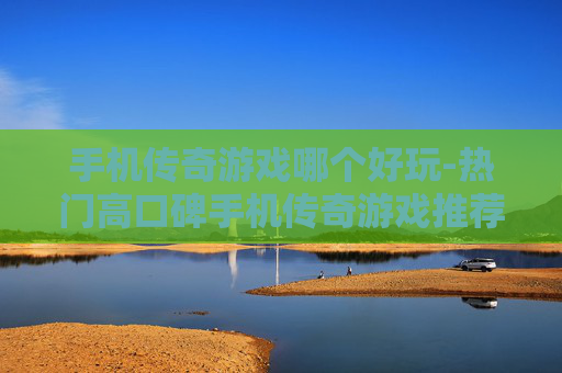 手机传奇游戏哪个好玩-热门高口碑手机传奇游戏推荐