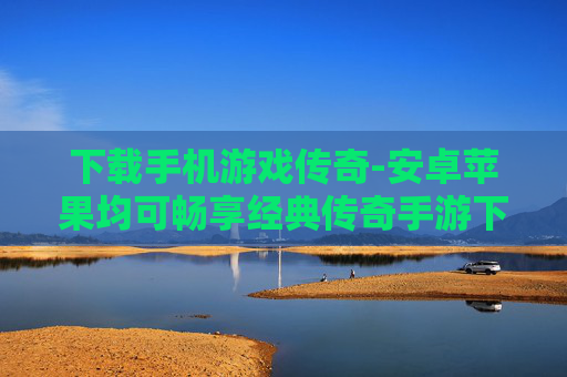 下载手机游戏传奇-安卓苹果均可畅享经典传奇手游下载