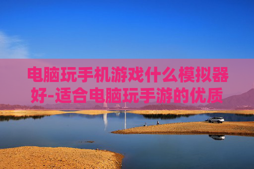 电脑玩手机游戏什么模拟器好-适合电脑玩手游的优质模拟器推荐