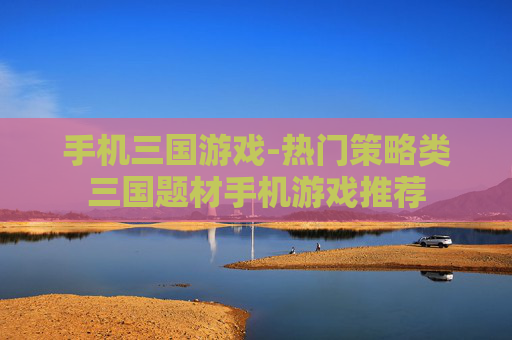 手机三国游戏-热门策略类三国题材手机游戏推荐