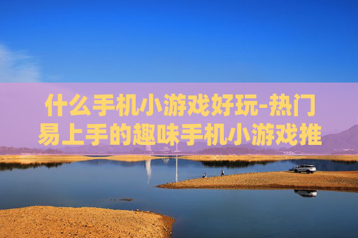 什么手机小游戏好玩-热门易上手的趣味手机小游戏推荐