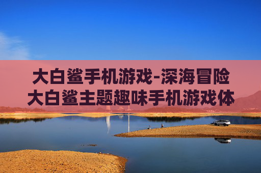 大白鲨手机游戏-深海冒险大白鲨主题趣味手机游戏体验
