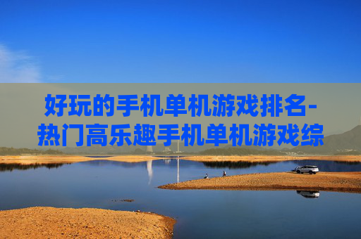 好玩的手机单机游戏排名-热门高乐趣手机单机游戏综合榜单