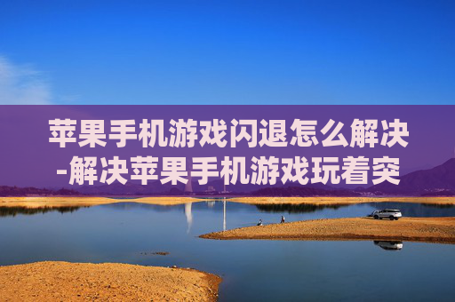 苹果手机游戏闪退怎么解决-解决苹果手机游戏玩着突然闪退问题