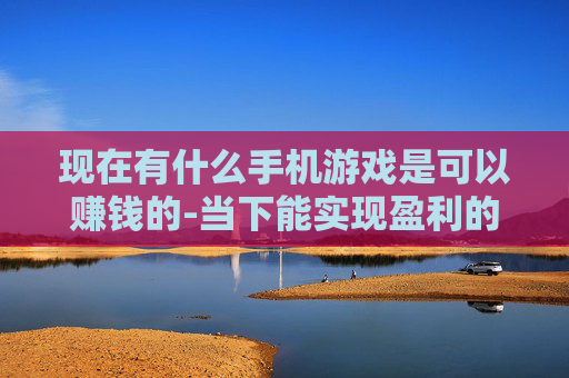 现在有什么手机游戏是可以赚钱的-当下能实现盈利的热门手机游戏推荐