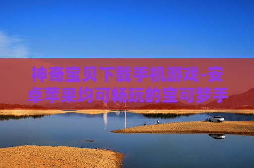神奇宝贝下载手机游戏-安卓苹果均可畅玩的宝可梦手游下载