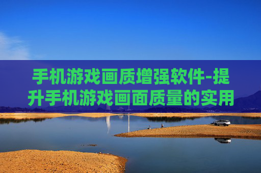 手机游戏画质增强软件-提升手机游戏画面质量的实用工具