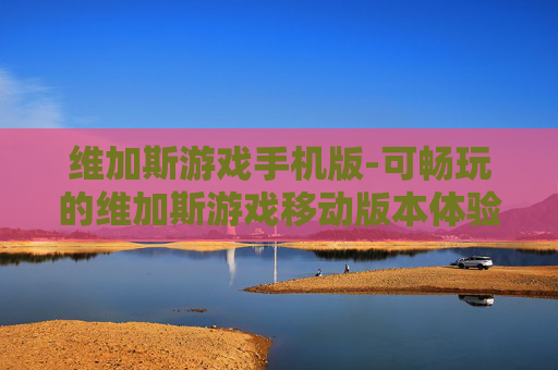 维加斯游戏手机版-可畅玩的维加斯游戏移动版本体验