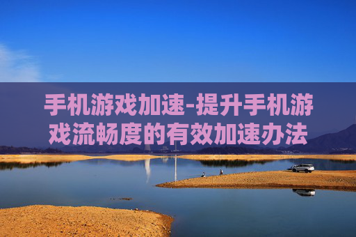 手机游戏加速-提升手机游戏流畅度的有效加速办法