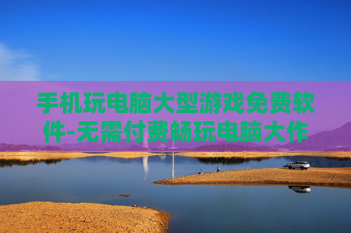 手机玩电脑大型游戏免费软件-无需付费畅玩电脑大作的手机软件