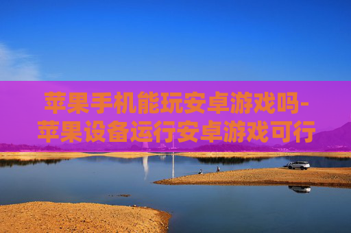 苹果手机能玩安卓游戏吗-苹果设备运行安卓游戏可行性探讨