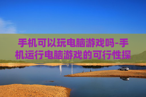 手机可以玩电脑游戏吗-手机运行电脑游戏的可行性探讨