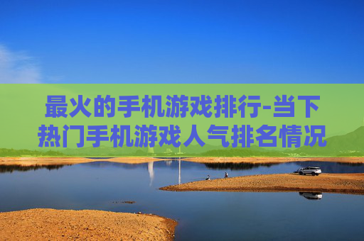 最火的手机游戏排行-当下热门手机游戏人气排名情况