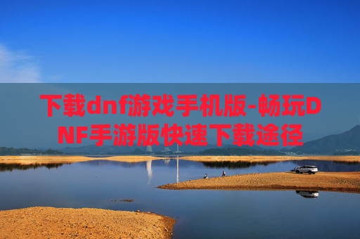 下载dnf游戏手机版-畅玩DNF手游版快速下载途径