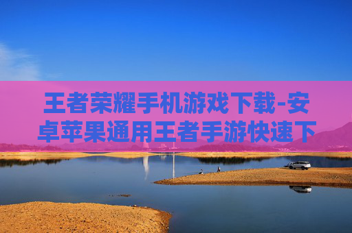 王者荣耀手机游戏下载-安卓苹果通用王者手游快速下载途径