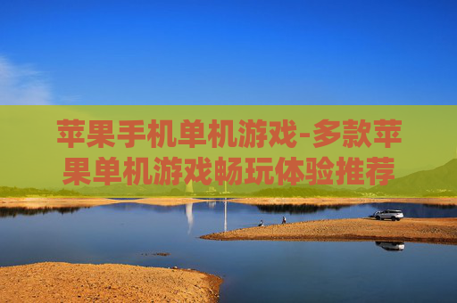 苹果手机单机游戏-多款苹果单机游戏畅玩体验推荐