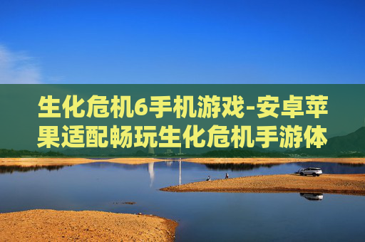 生化危机6手机游戏-安卓苹果适配畅玩生化危机手游体验