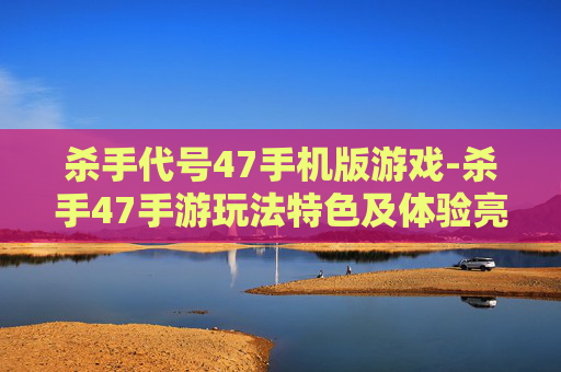 杀手代号47手机版游戏-杀手47手游玩法特色及体验亮点
