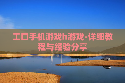工口手机游戏h游戏-详细教程与经验分享