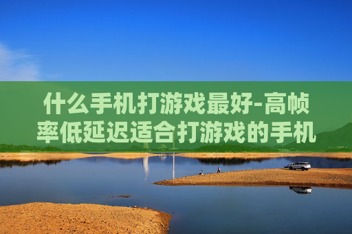什么手机打游戏最好-高帧率低延迟适合打游戏的手机推荐
