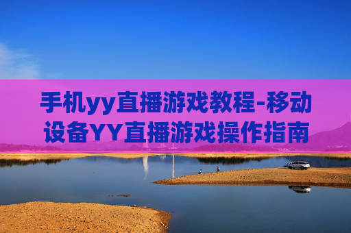 手机yy直播游戏教程-移动设备YY直播游戏操作指南 手机yy直播游戏教程-移动设备YY直播游戏操作指南