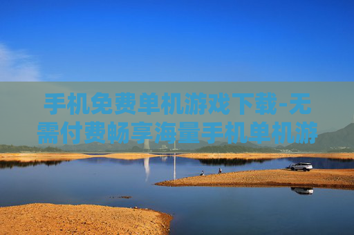 手机免费单机游戏下载-无需付费畅享海量手机单机游戏资源