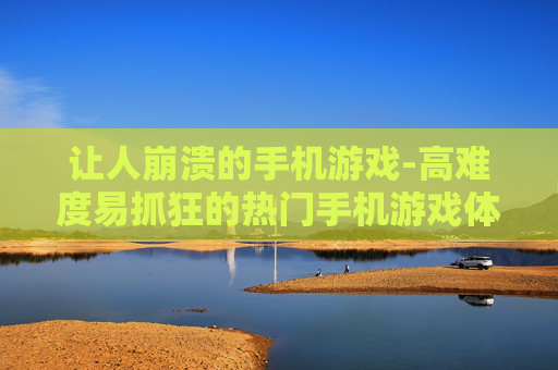 让人崩溃的手机游戏-高难度易抓狂的热门手机游戏体验