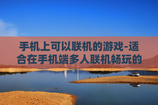 手机上可以联机的游戏-适合在手机端多人联机畅玩的热门游戏