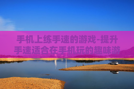 手机上练手速的游戏-提升手速适合在手机玩的趣味游戏