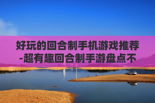 好玩的回合制手机游戏推荐-超有趣回合制手游盘点不容错过