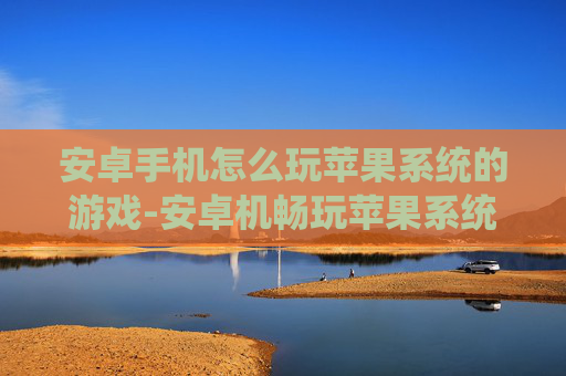 安卓手机怎么玩苹果系统的游戏-安卓机畅玩苹果系统游戏的实用办法