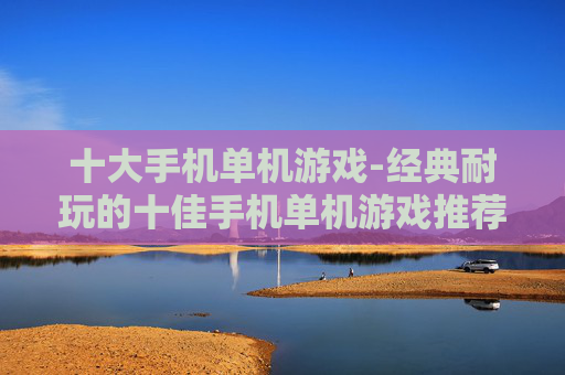十大手机单机游戏-经典耐玩的十佳手机单机游戏推荐