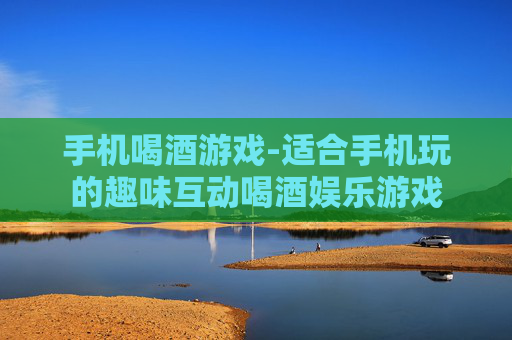 手机喝酒游戏-适合手机玩的趣味互动喝酒娱乐游戏