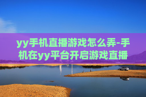 yy手机直播游戏怎么弄-手机在yy平台开启游戏直播的操作方法