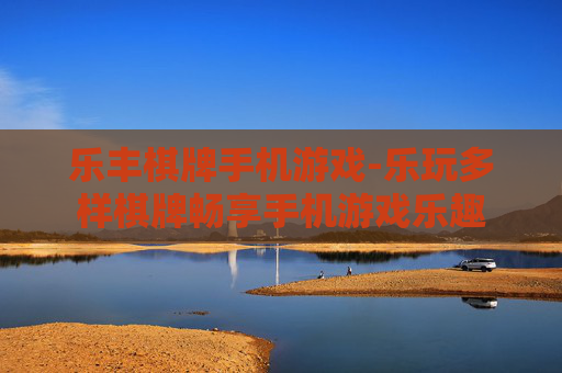 乐丰棋牌手机游戏-乐玩多样棋牌畅享手机游戏乐趣