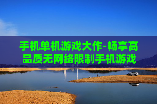 手机单机游戏大作-畅享高品质无网络限制手机游戏