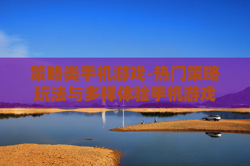 策略类手机游戏-热门策略玩法与多样体验手机游戏